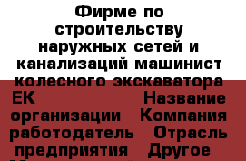 Фирме по строительству наружных сетей и канализаций машинист колесного экскаватора ЕК-14. 293-44-36 › Название организации ­ Компания-работодатель › Отрасль предприятия ­ Другое › Минимальный оклад ­ 1 - Все города Работа » Вакансии   . Мордовия респ.